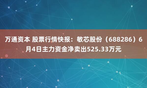 万通资本 股票行情快报：敏芯股份（688286）6月4日主力资金净卖出525.33万元