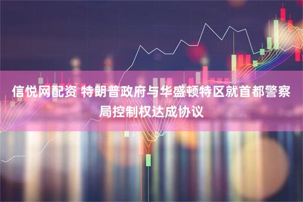 信悦网配资 特朗普政府与华盛顿特区就首都警察局控制权达成协议