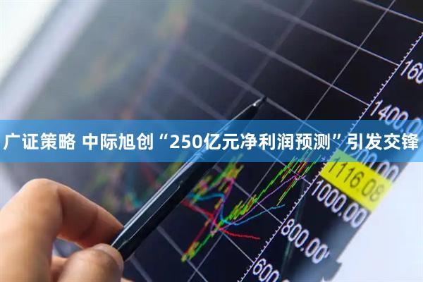 广证策略 中际旭创“250亿元净利润预测”引发交锋