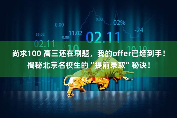 尚求100 高三还在刷题，我的offer已经到手！揭秘北京名校生的“提前录取”秘诀！