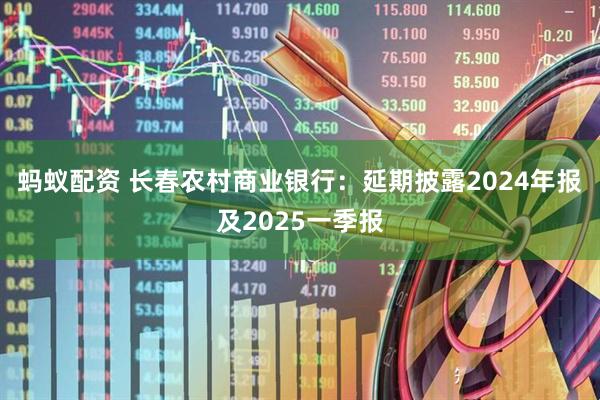 蚂蚁配资 长春农村商业银行：延期披露2024年报及2025一季报