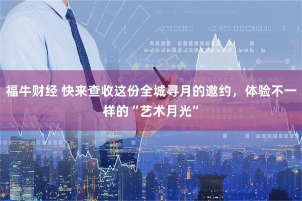 福牛财经 快来查收这份全城寻月的邀约，体验不一样的“艺术月光”