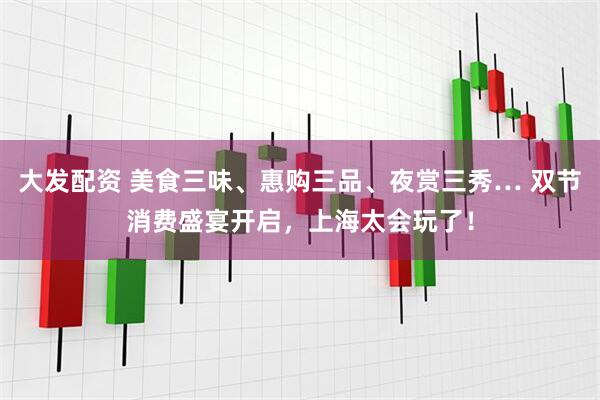 大发配资 美食三味、惠购三品、夜赏三秀… 双节消费盛宴开启，上海太会玩了！