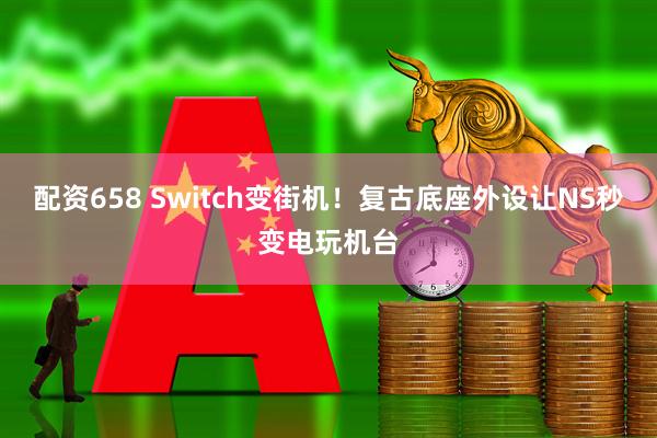 配资658 Switch变街机！复古底座外设让NS秒变电玩机台