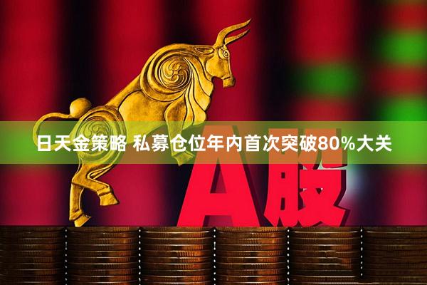 日天金策略 私募仓位年内首次突破80%大关