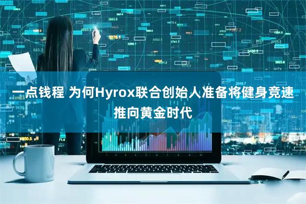 一点钱程 为何Hyrox联合创始人准备将健身竞速推向黄金时代