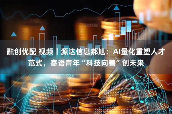 融创优配 视频｜源达信息郝旭：AI量化重塑人才范式，寄语青年“科技向善”创未来