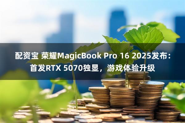 配资宝 荣耀MagicBook Pro 16 2025发布：首发RTX 5070独显，游戏体验升级