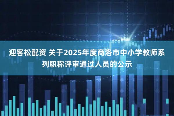 迎客松配资 关于2025年度商洛市中小学教师系列职称评审通过人员的公示