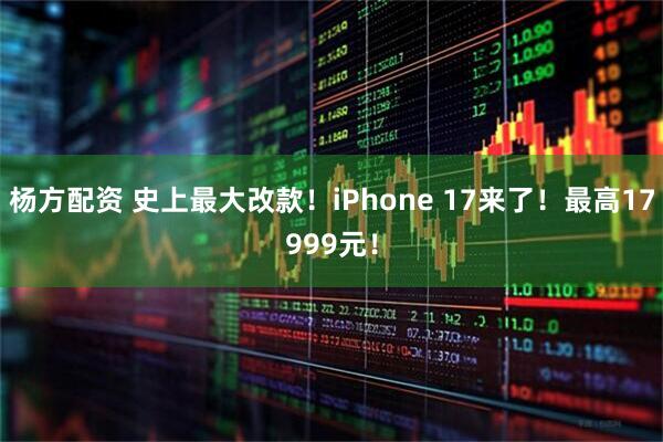 杨方配资 史上最大改款！iPhone 17来了！最高17999元！